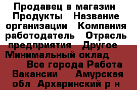 Продавец в магазин "Продукты › Название организации ­ Компания-работодатель › Отрасль предприятия ­ Другое › Минимальный оклад ­ 18 000 - Все города Работа » Вакансии   . Амурская обл.,Архаринский р-н